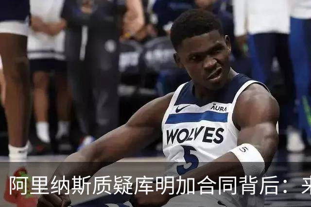 阿里纳斯质疑库明加合同背后：来我这聊聊吧